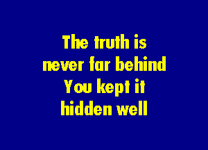 The truth is
never lar behind

You kepl iI
hidden well