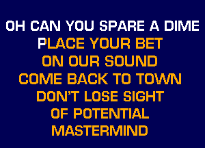 0H CAN YOU SPARE A DIME
PLACE YOUR BET
ON OUR SOUND

COME BACK TO TOWN
DON'T LOSE SIGHT
0F POTENTIAL
MASTERMIND