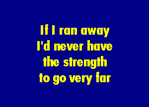 II I ran away
I'd never have

lhe slrenglh
to go very Iur