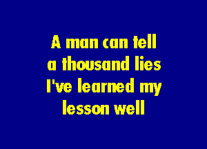 A man can tell
a thousand lies

I've learned my
lesson well