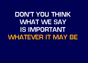 DON'T YOU THINK
WHAT WE SAY
IS IMPORTANT
WHATEVER IT MAY BE