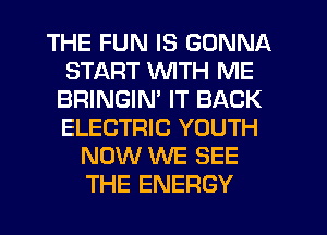 THE FUN IS GONNA
START WITH ME
BRINGIM IT BACK
ELECTRIC YOUTH
NOW WE SEE
THE ENERGY