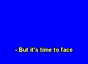 - But it's time to face
