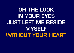 0H THE LOOK
IN YOUR EYES
JUST LEFT ME BESIDE
MYSELF
WITHOUT YOUR HEART