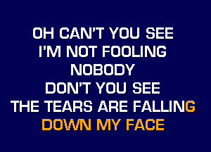 0H CAN'T YOU SEE
I'M NOT FOOLING
NOBODY
DON'T YOU SEE
THE TEARS ARE FALLING
DOWN MY FACE