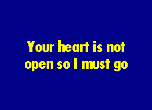 Your heart is not

open so II must go