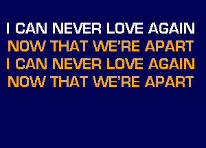 I CAN NEVER LOVE AGAIN
NOW THAT WERE APART
I CAN NEVER LOVE AGAIN
NOW THAT WERE APART