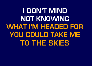 I DON'T MIND
NOT KNOUVING
WHAT I'M HEADED FOR
YOU COULD TAKE ME

TO THE SKIES