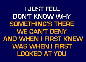 I JUST FELL
DON'T KNOW INHY
SOMETHING'S THERE
WE CAN'T DENY
AND INHEN I FIRST KNEW
WAS INHEN I FIRST
LOOKED AT YOU