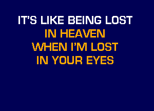 ITS LIKE BEING LOST
IN HEAVEN
WHEN I'M LOST
IN YOUR EYES