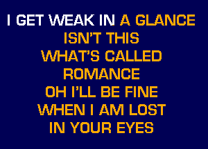 I GET WEAK IN A GLANCE
ISN'T THIS
WHATS CALLED
ROMANCE
0H I'LL BE FINE
WHEN I AM LOST
IN YOUR EYES