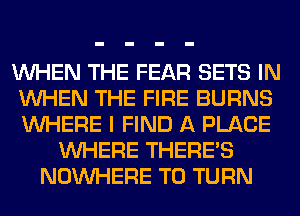 WHEN THE FEAR SETS IN
WHEN THE FIRE BURNS
WHERE I FIND A PLACE

WHERE THERE'S
NOUVHERE T0 TURN