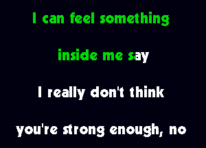I can feel something

inside me say

I really don't think

you're strong enough, no