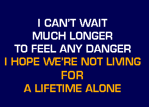 I CAN'T WAIT
MUCH LONGER
T0 FEEL ANY DANGER
I HOPE WERE NOT LIVING

FOR
A LIFETIME ALONE