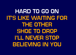 HARD TO GO ON
ITS LIKE WAITING FOR
THE OTHER
SHOE T0 DROP
I'LL NEVER STOP
BELIEVING IN YOU