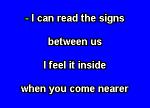 - I can read the signs

between us
lfeel it inside

when you come nearer