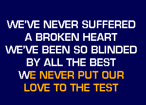 WE'VE NEVER SUFFERED
A BROKEN HEART
WE'VE BEEN SO BLINDED
BY ALL THE BEST
WE NEVER PUT OUR
LOVE TO THE TEST