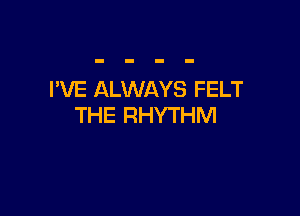 I'VE ALWAYS FELT

THE RHYTHM