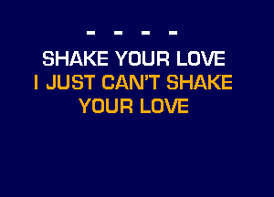 SHAKE YOUR LOVE
I JUST CAN'T SHAKE

YOUR LOVE