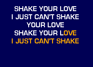 SHAKE YOUR LOVE
I JUST CAN'T SHAKE
YOUR LOVE
SHAKE YOUR LOVE
I JUST CANT SHAKE