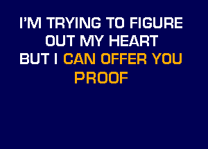 I'M TRYING TO FIGURE
OUT MY HEART
BUT I CAN OFFER YOU

PROOF