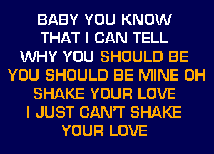 BABY YOU KNOW
THAT I CAN TELL
WHY YOU SHOULD BE
YOU SHOULD BE MINE 0H
SHAKE YOUR LOVE
I JUST CAN'T SHAKE
YOUR LOVE