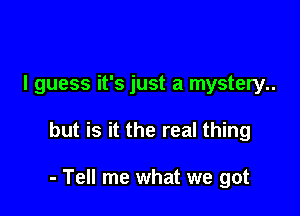 I guess it's just a mystery..

but is it the real thing

- Tell me what we got