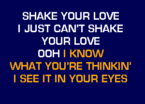 SHAKE YOUR LOVE
I JUST CAN'T SHAKE
YOUR LOVE
00H I KNOW
INHAT YOU'RE THINKINI
I SEE IT IN YOUR EYES