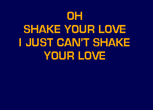 0H
SHAKE YOUR LOVE
I JUST CAN'T SHAKE

YOUR LOVE