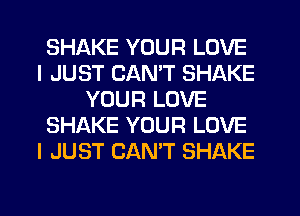 SHAKE YOUR LOVE
I JUST CAN'T SHAKE
YOUR LOVE
SHAKE YOUR LOVE
I JUST CAN'T SHAKE