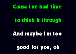 Cause I've had time
to think it through

And maybe I'm too

good for you, oh