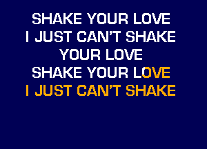 SHAKE YOUR LOVE
I JUST CAN'T SHAKE
YOUR LOVE
SHAKE YOUR LOVE
I JUST CANT SHAKE