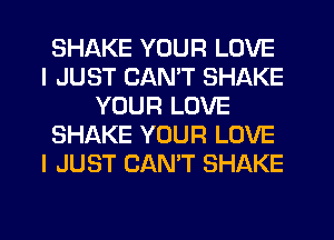 SHAKE YOUR LOVE
I JUST CANT SHAKE
YOUR LOVE
SHAKE YOUR LOVE
I JUST CAN'T SHAKE