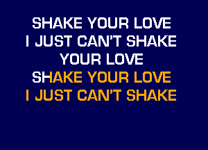 SHAKE YOUR LOVE
I JUST CANT SHAKE
YOUR LOVE
SHAKE YOUR LOVE
I JUST CANT SHAKE