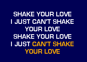 SHAKE YOUR LOVE
I JUST CAN'T SHAKE
YOUR LOVE
SHAKE YOUR LOVE
I JUST CANT SHAKE
YOUR LOVE