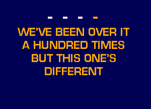 WEVE BEEN OVER IT
A HUNDRED TIMES
BUT THIS ONE'S
DIFFERENT