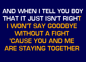 AND VUHEN I TELL YOU BUY
THAT IT JUST ISN'T RIGHT
I WON'T SAY GOODBYE
WITHOUT A FIGHT
'CAUSE YOU AND ME
ARE STAYING TOGETHER