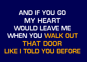 AND IF YOU GO

MY HEART
WOULD LEAVE ME
WHEN YOU WALK OUT

THAT DOOR
LIKE I TOLD YOU BEFORE