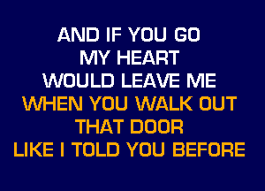 AND IF YOU GO
MY HEART
WOULD LEAVE ME
WHEN YOU WALK OUT
THAT DOOR
LIKE I TOLD YOU BEFORE