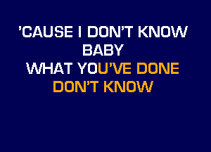 'CAUSE I DON'T KNOW
BABY
WHAT YOU'VE DUNE

DON'T KNOW