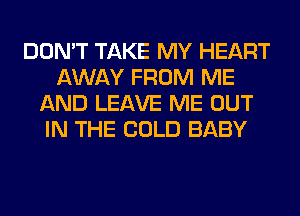DON'T TAKE MY HEART
AWAY FROM ME
AND LEAVE ME OUT
IN THE COLD BABY