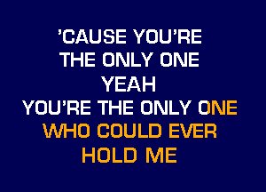 'CAUSE YOU'RE
THE ONLY ONE

YEAH
YOU'RE THE ONLY ONE
WHO COULD EVER

HOLD ME
