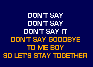 DON'T SAY
DON'T SAY
DON'T SAY IT
DON'T SAY GOODBYE
TO ME BUY
80 LET'S STAY TOGETHER