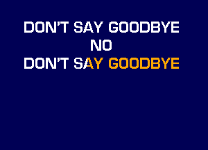 DON'T SAY GOODBYE
N0
DON'T SAY GOODBYE