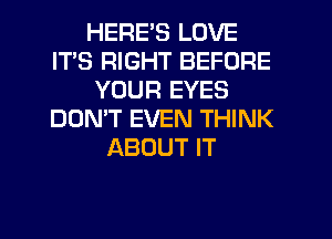HERE'S LOVE
ITS RIGHT BEFORE
YOUR EYES
DON'T EVEN THINK
ABOUT IT