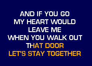 AND IF YOU GO
MY HEART WOULD
LEAVE ME
WHEN YOU WALK OUT
THAT DOOR
LET'S STAY TOGETHER