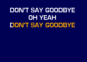 DON'T SAY GOODBYE
OH YEAH
DON'T SAY GOODBYE