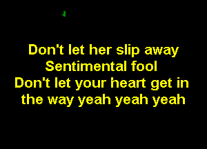 Don't let her slip away
Sentimental fool

Don't let your heart get in
the way yeah yeah yeah