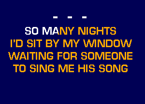 SO MANY NIGHTS
I'D SIT BY MY WINDOW
WAITING FOR SOMEONE
TO SING ME HIS SONG