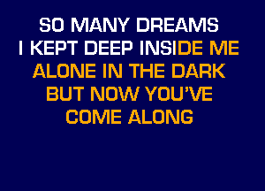 SO MANY DREAMS
I KEPT DEEP INSIDE ME
ALONE IN THE DARK
BUT NOW YOU'VE
COME ALONG